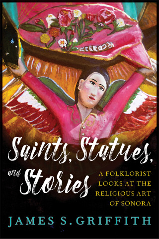 Saints, Statues, and Stories. A Folklorist Looks at the Religious Art of Sonora book cover